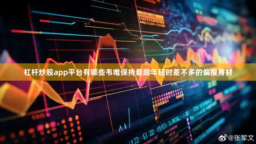杠杆炒股app平台有哪些韦唯保持着跟年轻时差不多的偏瘦身材