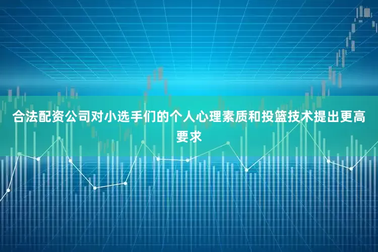 合法配资公司对小选手们的个人心理素质和投篮技术提出更高要求