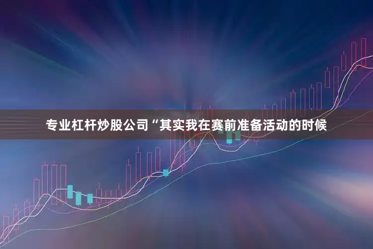 专业杠杆炒股公司“其实我在赛前准备活动的时候