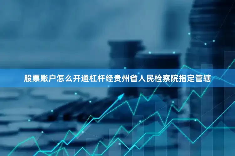 股票账户怎么开通杠杆经贵州省人民检察院指定管辖