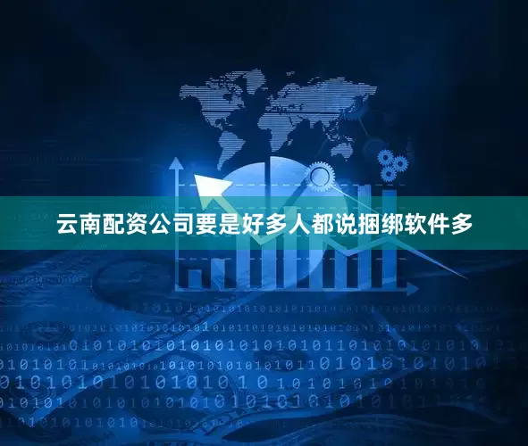 云南配资公司要是好多人都说捆绑软件多