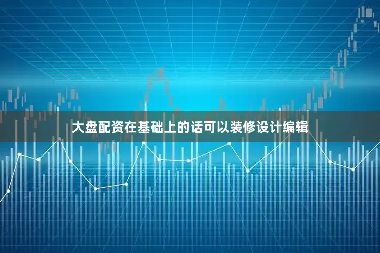 大盘配资在基础上的话可以装修设计编辑