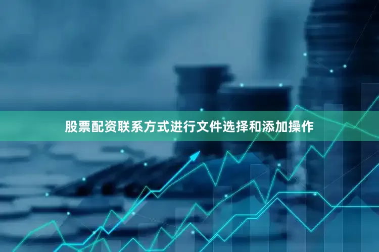 股票配资联系方式进行文件选择和添加操作