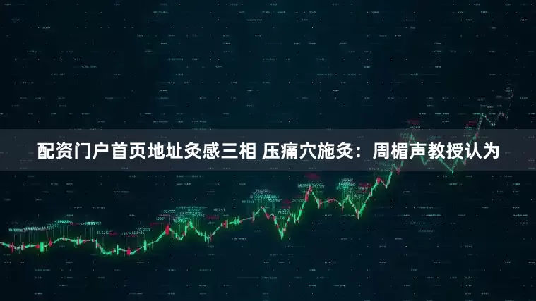 配资门户首页地址灸感三相 压痛穴施灸：周楣声教授认为