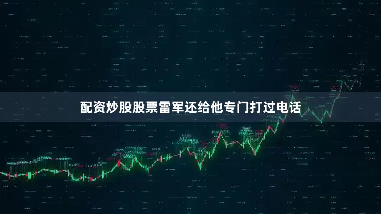 配资炒股股票雷军还给他专门打过电话