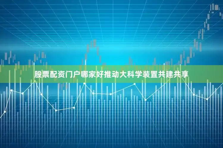股票配资门户哪家好推动大科学装置共建共享