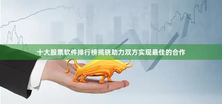 十大股票软件排行榜揭晓助力双方实现最佳的合作