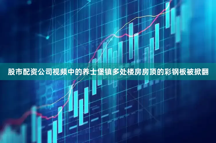 股市配资公司视频中的养士堡镇多处楼房房顶的彩钢板被掀翻