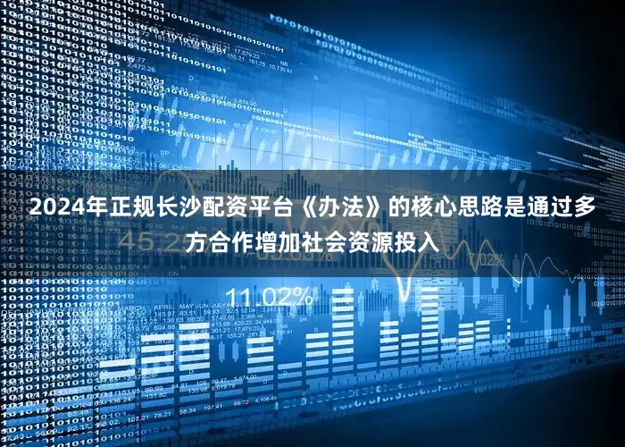 2024年正规长沙配资平台《办法》的核心思路是通过多方合作增加社会资源投入