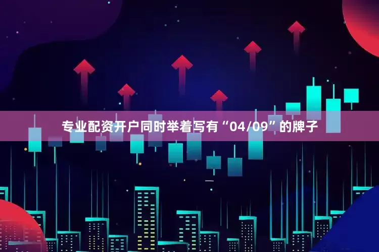 专业配资开户同时举着写有“04/09”的牌子