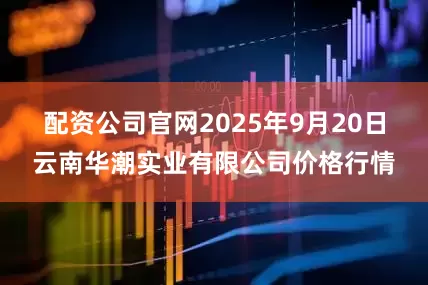 配资公司官网2025年9月20日云南华潮实业有限公司价格行情