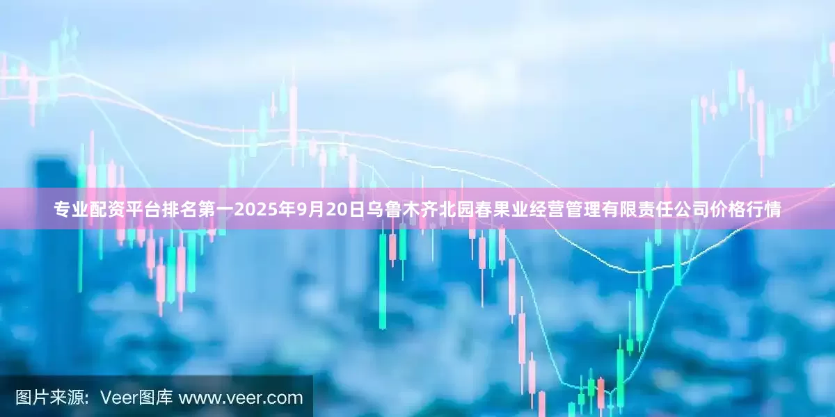 专业配资平台排名第一2025年9月20日乌鲁木齐北园春果业经营管理有限责任公司价格行情