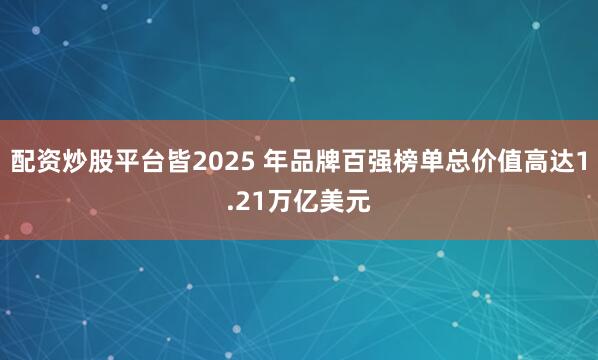 配资炒股平台皆2025 年品牌百强榜单总价值高达1.21万亿美元
