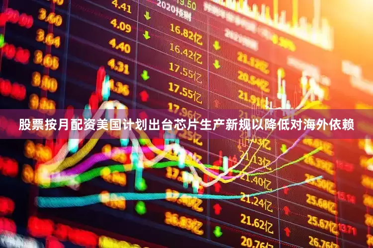 股票按月配资美国计划出台芯片生产新规以降低对海外依赖